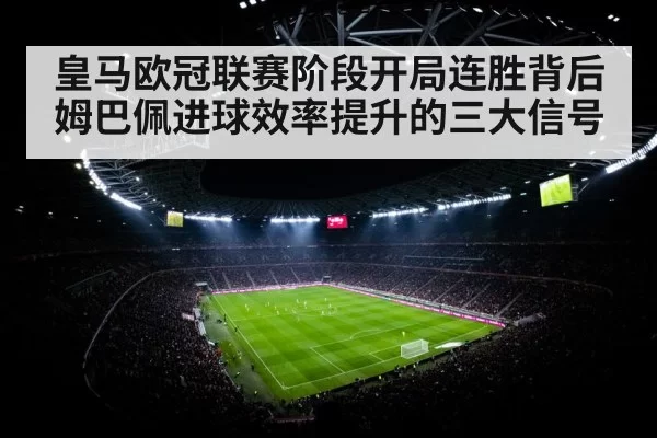 皇马欧冠联赛阶段开局连胜背后姆巴佩进球效率提升的三大信号